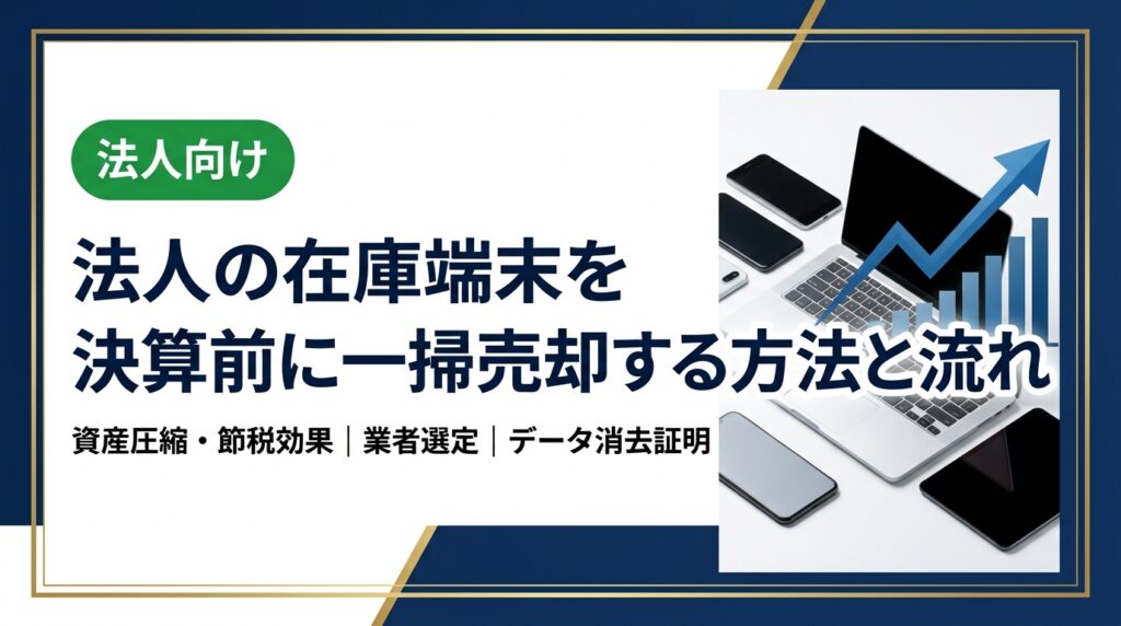 決算前に法人の在庫端末を一掃売却するメリットと具体的な手順を解説。資産圧縮・節税効果から業者選定のポイント、データ消去証明まで実務担当者が知りたい情報を網羅。