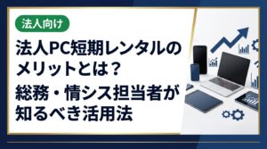 法人向けPC短期レンタルのメリットを総務・情シス担当者向けに徹底解説。コスト削減・資産管理の効率化・即日対応など実務に直結するポイントを具体的に紹介します。