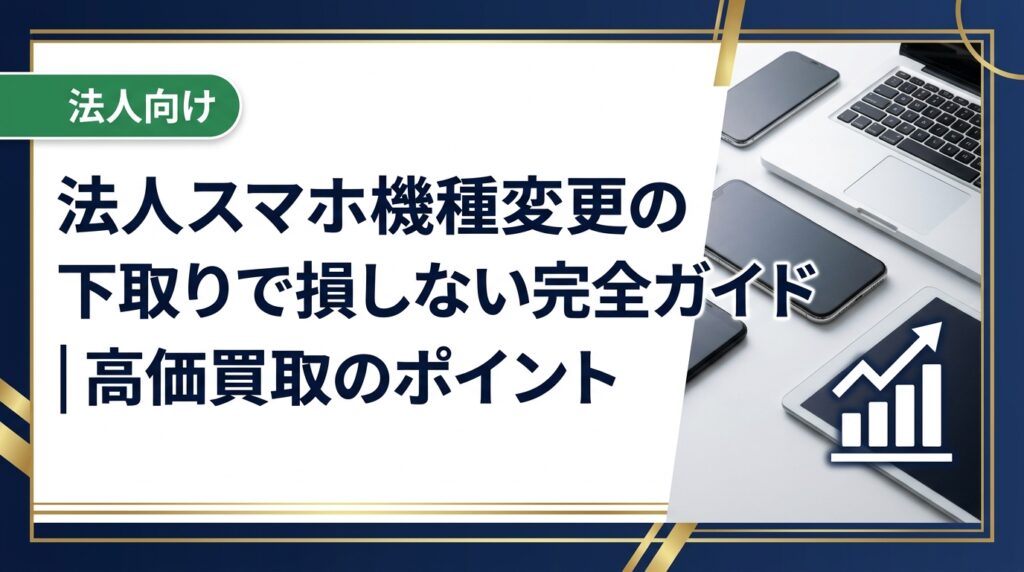 法人でスマホを機種変更する際の下取り・売却方法を徹底解説。高価買取のコツ、データ消去の注意点、一括売却の流れまで中小企業の総務・情シス担当者向けに実務的にまとめました。