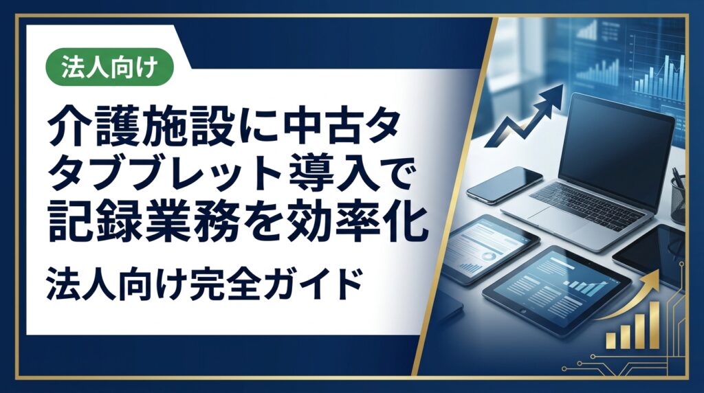介護施設が中古タブレットを導入して記録業務を効率化する方法を徹底解説。選び方・コスト・セキュリティ・運用まで法人担当者が知りたい実務情報をまとめました。