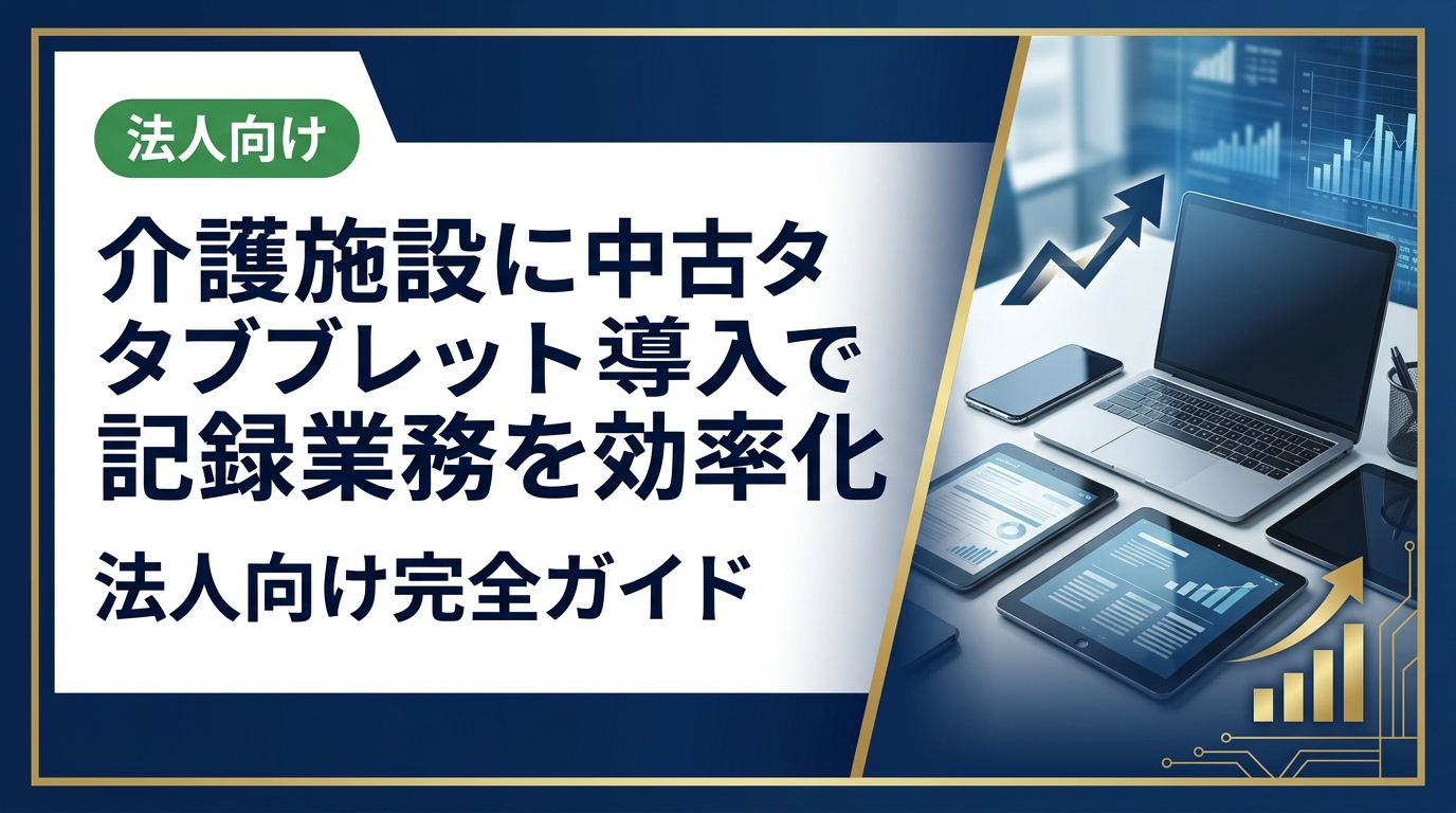 介護施設が中古タブレットを導入して記録業務を効率化する方法を徹底解説。選び方・コスト・セキュリティ・運用まで法人担当者が知りたい実務情報をまとめました。