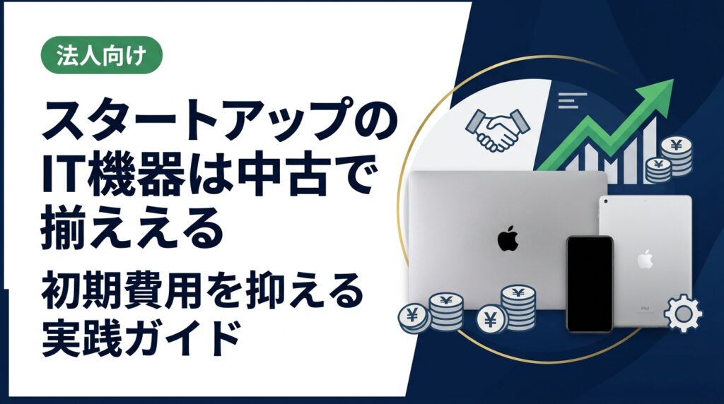 スタートアップが中古スマホ・PC・iPadを活用してIT機器の初期費用を抑える方法を実務目線で解説。調達コスト削減から資産管理・データ消去まで法人担当者向けに網羅。