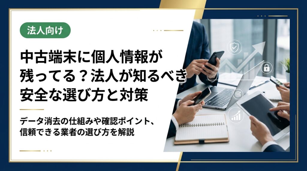法人が中古端末を購入・利用する際に個人情報が残っていないか不安な方へ。データ消去の仕組みや確認すべきポイント、信頼できる業者の選び方を実務目線で解説します。