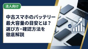 中古スマホのバッテリー最大容量の目安や確認方法、選ぶ際の注意点をわかりやすく解説。まとめ買いや法人対応も可能な中古スマホ流通センターへお気軽にご相談ください。
