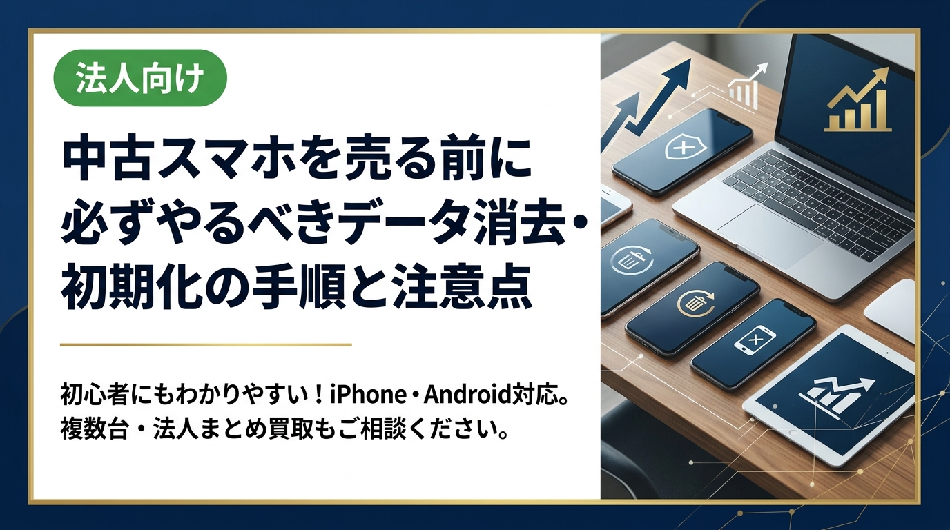 中古スマホを売る前に必要なデータ消去・初期化の正しいやり方を初心者向けにわかりやすく解説。iPhoneとAndroid両対応。複数台・法人まとめ買取の相談窓口もご紹介します。