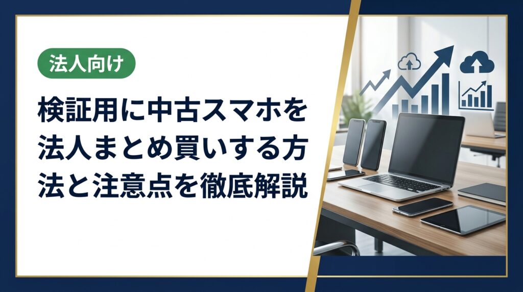 検証用スマホを法人でまとめ買いする際のメリット・選び方・コスト削減のポイントを実務視点で解説。データ消去や納品対応など法人ならではの注意点も網羅します。