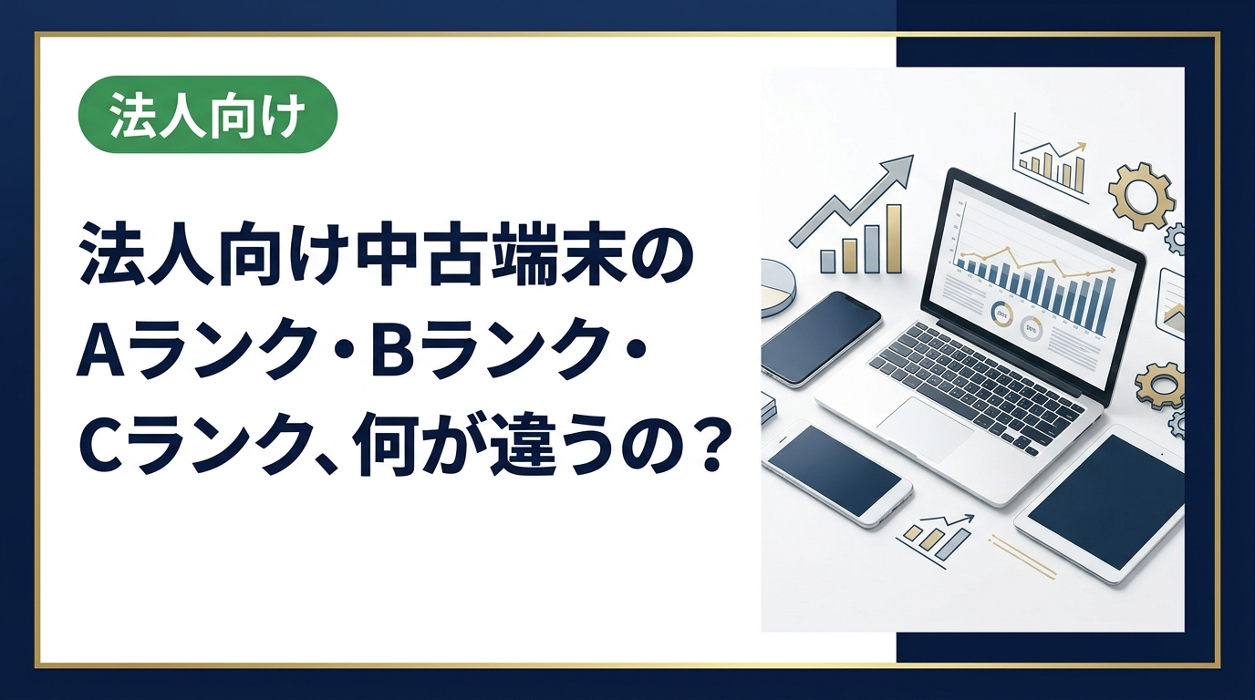 中古スマホ・PCのグレードAランク・Bランク・Cランクの違いを法人担当者向けに解説。業務用途別の推奨グレードや買取価格への影響もわかりやすく説明します。
