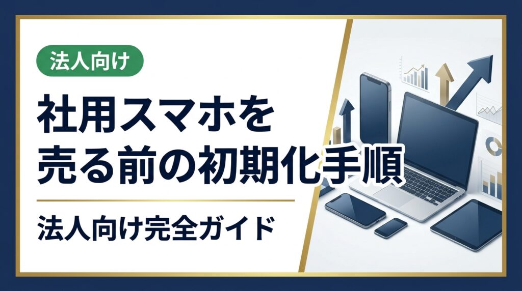 法人が社用スマホを売却・処分する前に必須の初期化手順を解説。MDM削除・Apple IDサインアウト・iOS/Android別の工場出荷状態への戻し方と、データ消去証明書の必要性まで総務担当向けに網羅。