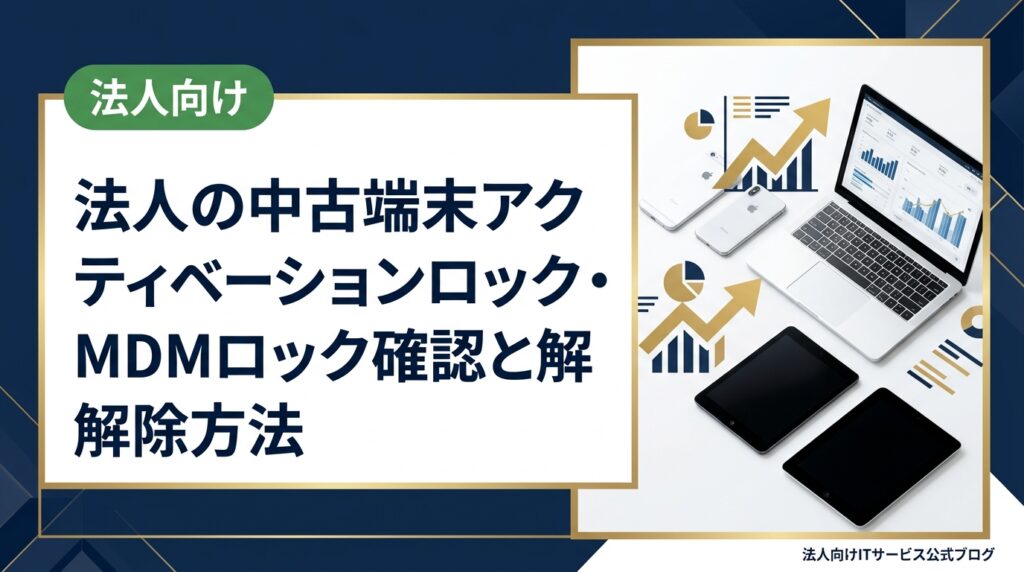 法人が中古iPhoneを導入する際のアクティベーションロックとMDMロックの違い、購入前の確認手順、安全な調達方法を情シス担当向けに詳しく解説します。