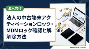 法人が中古iPhoneを導入する際のアクティベーションロックとMDMロックの違い、購入前の確認手順、安全な調達方法を情シス担当向けに詳しく解説します。