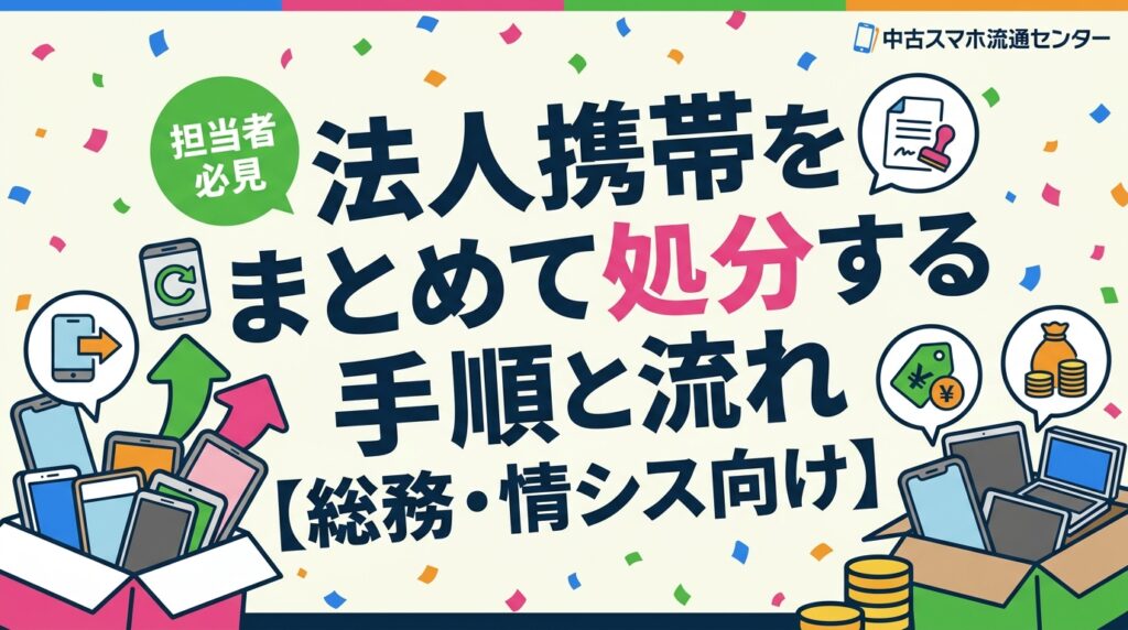 法人携帯の一括処分を担当する総務・情シス向けに、回収→初期化→データ消去証明書発行→買取査定→振込までの全体フローを実務視点で解説。台帳管理や書類準備のポイントも詳しく紹介します。