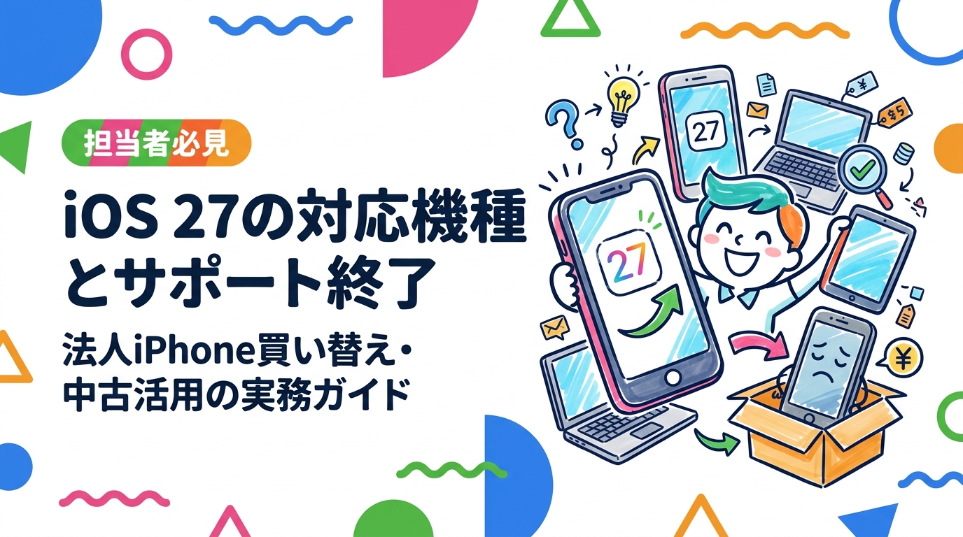 2026年9月14日配信のiOS 27を機に、社用iPhoneの更新計画をどう立てるか。対応機種の確認方法、サポート終了端末のセキュリティリスク、非対応端末の一括売却と中古iPhoneでの調達、データ消去証明書まで法人担当者向けに解説します。