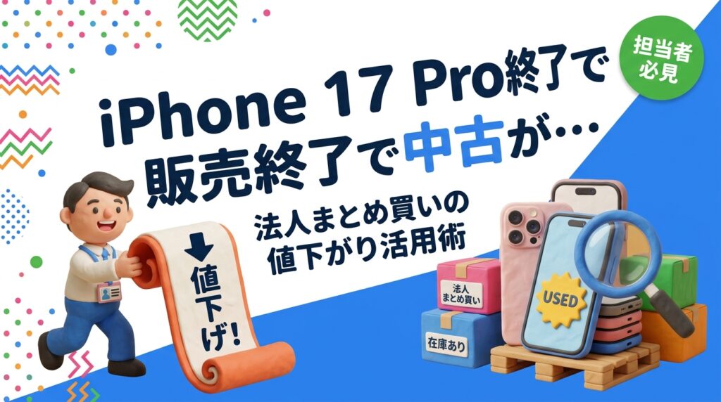 2026年9月のiPhone 18 Pro発表でApple公式ストアから17 Pro/17 Pro Maxが姿を消し、中古・流通在庫が法人の狙い目に。18 Proの値上げとの価格差、まとめ買いの単価目安、グレードやネットワーク利用制限の確認点を情シス・総務向けに実務解説します。