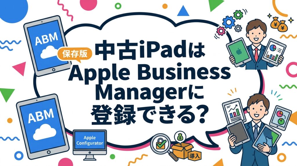 中古iPadをApple Business Manager(ABM)に登録したい法人担当者向けに、自動登録の可否、Apple Configuratorによる手動追加、MDM個別登録、購入前のアクティベーションロック確認まで実務手順を解説します。